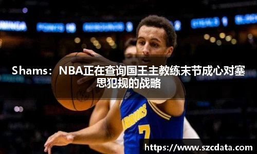 Shams：NBA正在查询国王主教练末节成心对塞思犯规的战略