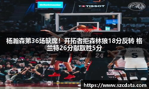 杨瀚森第36场缺席！开拓者拒森林狼18分反转 格兰特26分献取胜5分